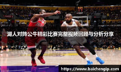 湖人对阵公牛精彩比赛完整视频回顾与分析分享
