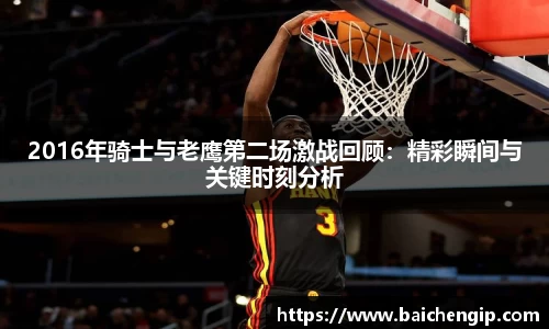 2016年骑士与老鹰第二场激战回顾：精彩瞬间与关键时刻分析