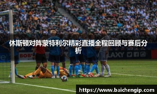 休斯顿对阵蒙特利尔精彩直播全程回顾与赛后分析